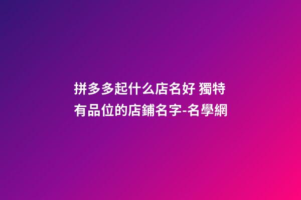 拼多多起什么店名好 獨特有品位的店鋪名字-名學網-第1張-店鋪起名-玄機派